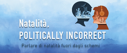 Natalità, POLITICALLY INCORRECT. Parlare di natalità fuori dagli schemi
